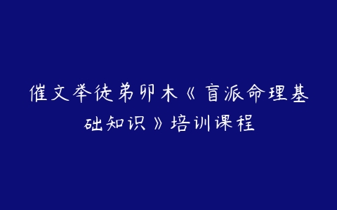 催文举徒弟卯木《盲派命理基础知识》培训课程百度网盘下载