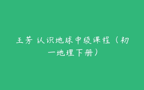 王芳 认识地球中级课程（初一地理下册）百度网盘下载