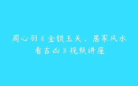 周心羽《金锁玉关、居家风水看吉凶》视频讲座百度网盘下载