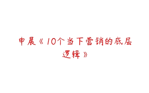 申晨《10个当下营销的底层逻辑》百度网盘下载