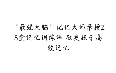 “最强大脑”记忆大师亲授25堂记忆训练课 激发孩子高效记忆百度网盘下载