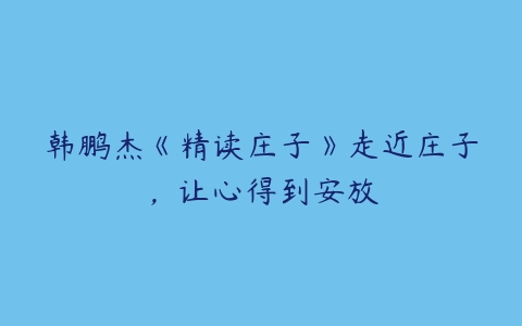 韩鹏杰《精读庄子》走近庄子，让心得到安放百度网盘下载