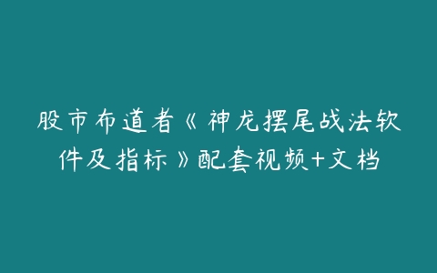 股市布道者《神龙摆尾战法软件及指标》配套视频+文档百度网盘下载