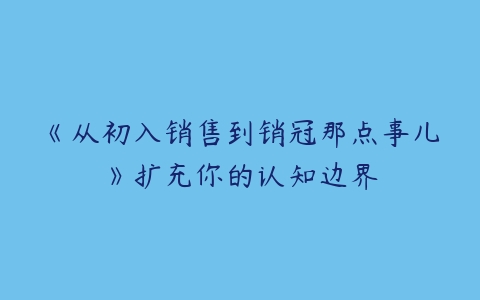 《从初入销售到销冠那点事儿》扩充你的认知边界百度网盘下载