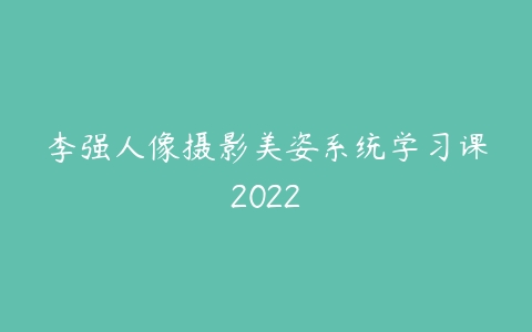 李强人像摄影美姿系统学习课2022百度网盘下载