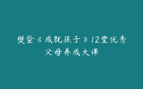 樊登《成就孩子》12堂优秀父母养成大课百度网盘下载