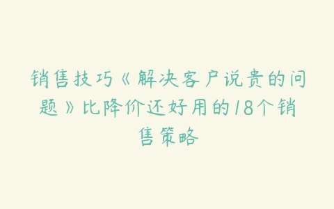 销售技巧《解决客户说贵的问题》比降价还好用的18个销售策略百度网盘下载