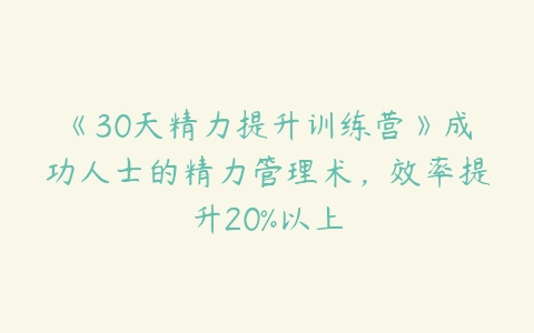 《30天精力提升训练营》成功人士的精力管理术，效率提升20%以上百度网盘下载