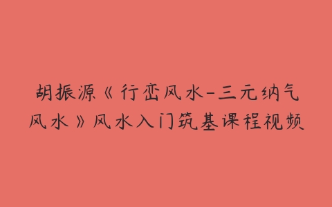 胡振源《行峦风水-三元纳气风水》风水入门筑基课程视频百度网盘下载