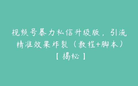 视频号暴力私信升级版，引流精准效果炸裂（教程+脚本）【揭秘】百度网盘下载