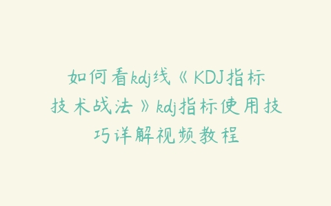 如何看kdj线《KDJ指标技术战法》kdj指标使用技巧详解视频教程百度网盘下载