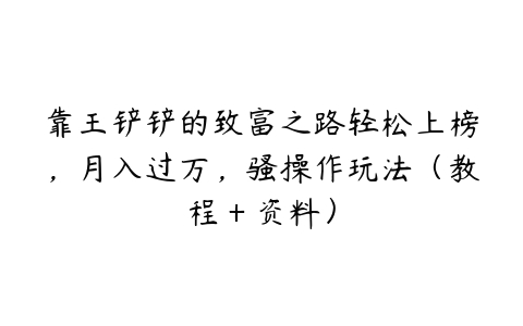 靠王铲铲的致富之路轻松上榜，月入过万，骚操作玩法（教程＋资料）百度网盘下载