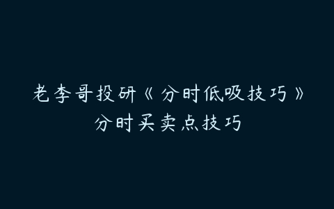 老李哥投研《分时低吸技巧》分时买卖点技巧百度网盘下载