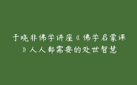 于晓非佛学讲座《佛学启蒙课》人人都需要的处世智慧百度网盘下载