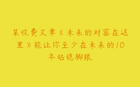 某收费文章《未来的财富在这里》能让你至少在未来的10年站稳脚跟百度网盘下载