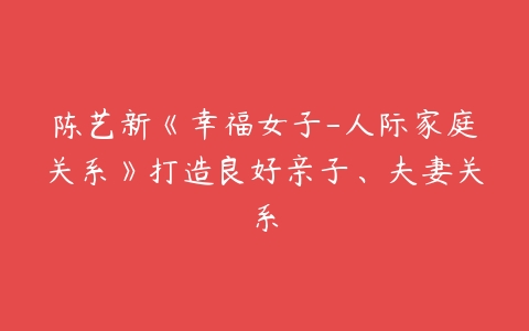 陈艺新《幸福女子-人际家庭关系》打造良好亲子、夫妻关系百度网盘下载