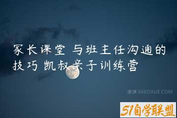 家长课堂 与班主任沟通的技巧 凯叔亲子训练营-51自学联盟