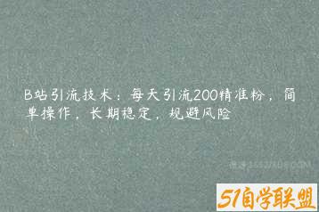 B站引流技术：每天引流200精准粉，简单操作，长期稳定，规避风险-51自学联盟