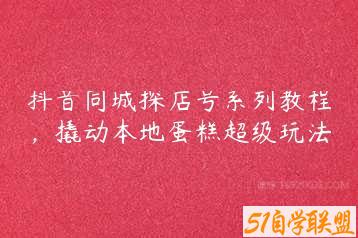 抖音同城探店号系列教程，撬动本地蛋糕超级玩法-51自学联盟