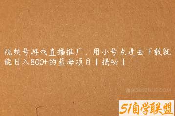 视频号游戏直播推广，用小号点进去下载就能日入800+的蓝海项目【揭秘】-51自学联盟