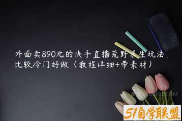 外面卖890元的快手直播荒野求生玩法，比较冷门好做（教程详细+带素材）-51自学联盟