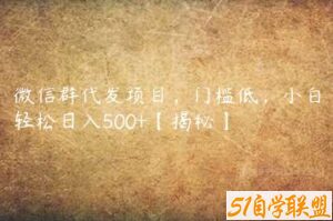 微信群代发项目，门槛低，小白轻松日入500+【揭秘】-51自学联盟