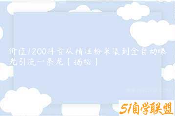 价值1200抖音从精准粉采集到全自动曝光引流一条龙【揭秘】-51自学联盟