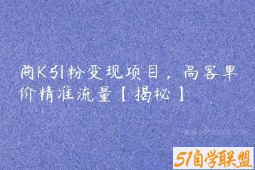 商K引粉变现项目，高客单价精准流量【揭秘】-51自学联盟