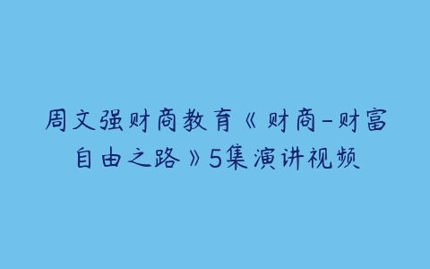 周文强财商教育《财商-财富自由之路》5集演讲视频百度网盘下载