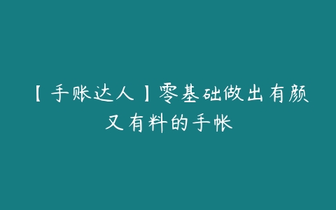 【手账达人】零基础做出有颜又有料的手帐百度网盘下载