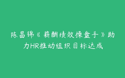 陈昌锦《薪酬绩效操盘手》助力HR推动组织目标达成百度网盘下载