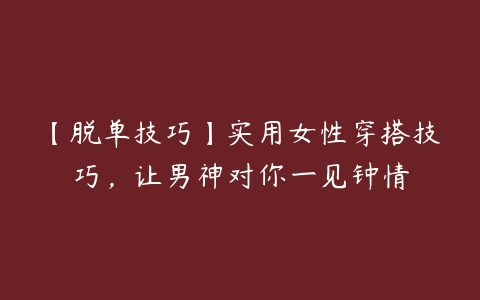 【脱单技巧】实用女性穿搭技巧，让男神对你一见钟情百度网盘下载