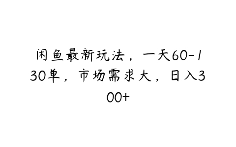 闲鱼最新玩法，一天60-130单，市场需求大，日入300+百度网盘下载