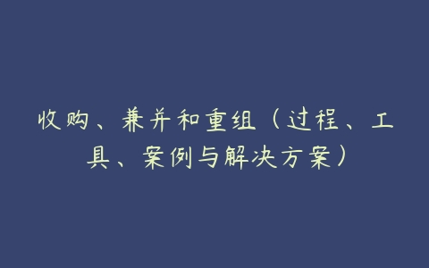 图片[1]-收购、兼并和重组（过程、工具、案例与解决方案）-本文