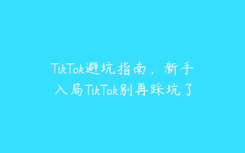 TikTok避坑指南，新手入局TikTok别再踩坑了百度网盘下载