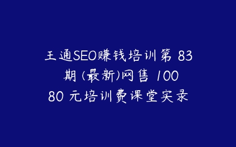 王通SEO赚钱培训第 83 期 (最新)网售 10080 元培训费课堂实录课程资源下载
