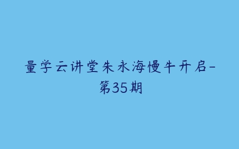 图片[1]-量学云讲堂朱永海慢牛开启-第35期-本文