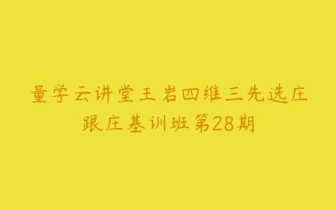 量学云讲堂王岩四维三先选庄跟庄基训班第28期百度网盘下载