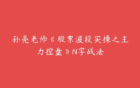 孙亮老师《股票波段实操之主力控盘》N字战法百度网盘下载