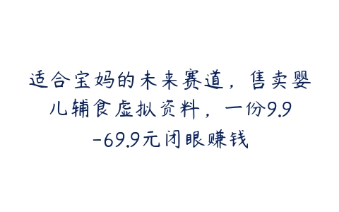 适合宝妈的未来赛道，售卖婴儿辅食虚拟资料，一份9.9-69.9元闭眼赚钱百度网盘下载