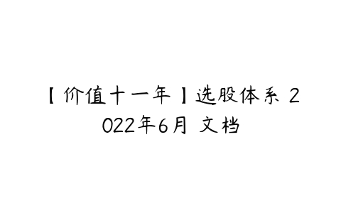 【价值十一年】选股体系 2022年6月 文档百度网盘下载