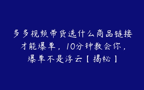 多多视频带货选什么商品链接才能爆单，10分钟教会你，爆单不是浮云【揭秘】百度网盘下载