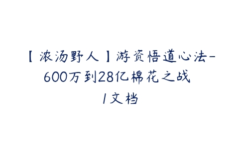 【浓汤野人】游资悟道心法-600万到28亿棉花之战 1文档百度网盘下载