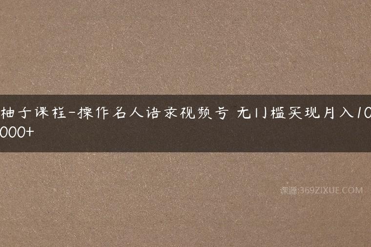 柚子课程-操作名人语录视频号 无门槛实现月入10000+