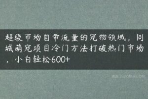 超级市场自带流量的宠物领域，同城萌宠项目冷门方法打破热门市场，小白轻松600+-51自学联盟