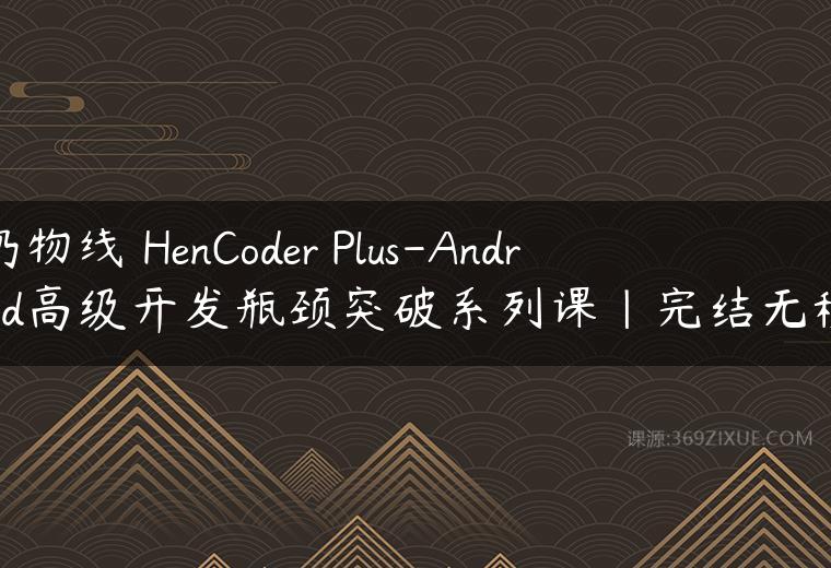 扔物线 HenCoder Plus-Android高级开发瓶颈突破系列课|完结无秘