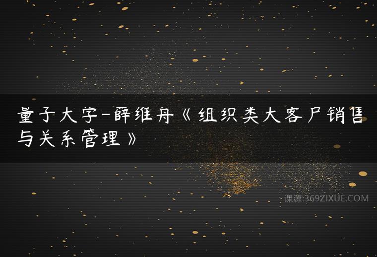 量子大学-薛维舟《组织类大客户销售与关系管理》