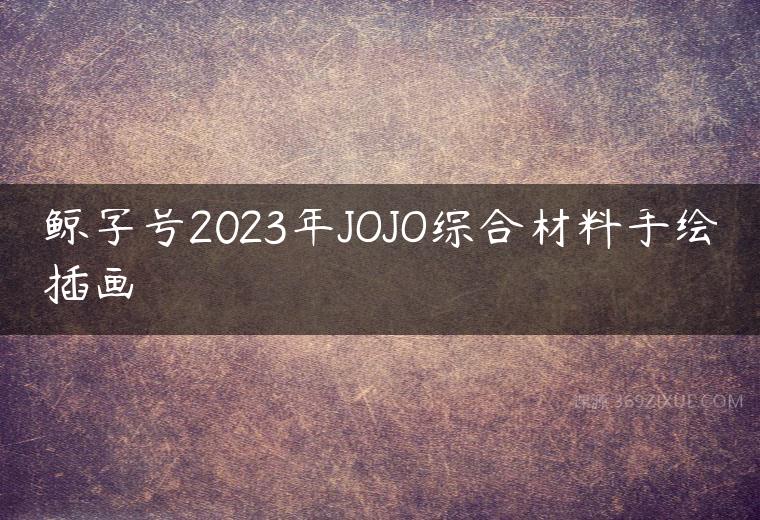 鲸字号2023年JOJO综合材料手绘插画课程资源下载