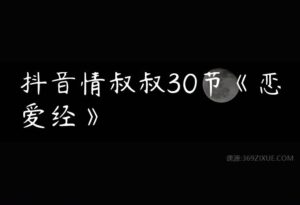 抖音情叔叔30节《恋爱经》-51自学联盟