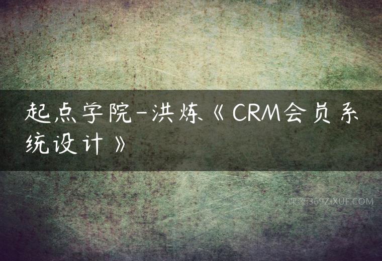 起点学院-洪炼《CRM会员系统设计》课程资源下载